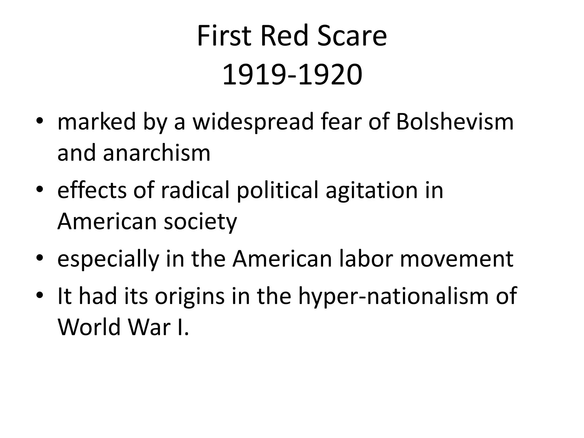 First Red Scare 1919-1920marked by a widespread fear of Bolshevism and anarchismeffects of radical political agitation in American society especially in the American labor movementIt had its origins in the hyper-nationalism of World War I. 
