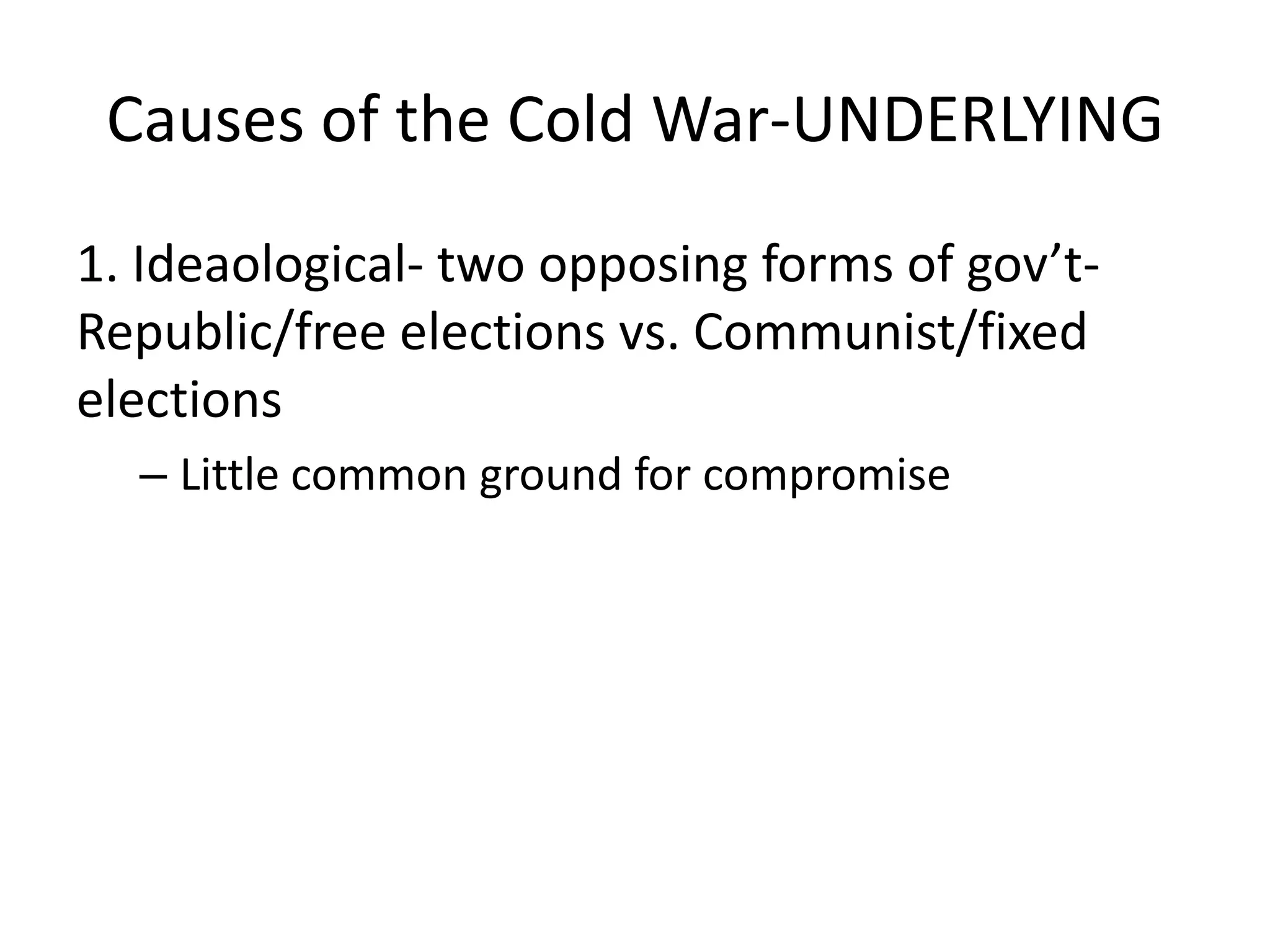 Causes of the Cold War-UNDERLYING1. Ideaological- two opposing forms of gov’t- Republic/free elections vs. Communist/fixed electionsLittle common ground for compromise