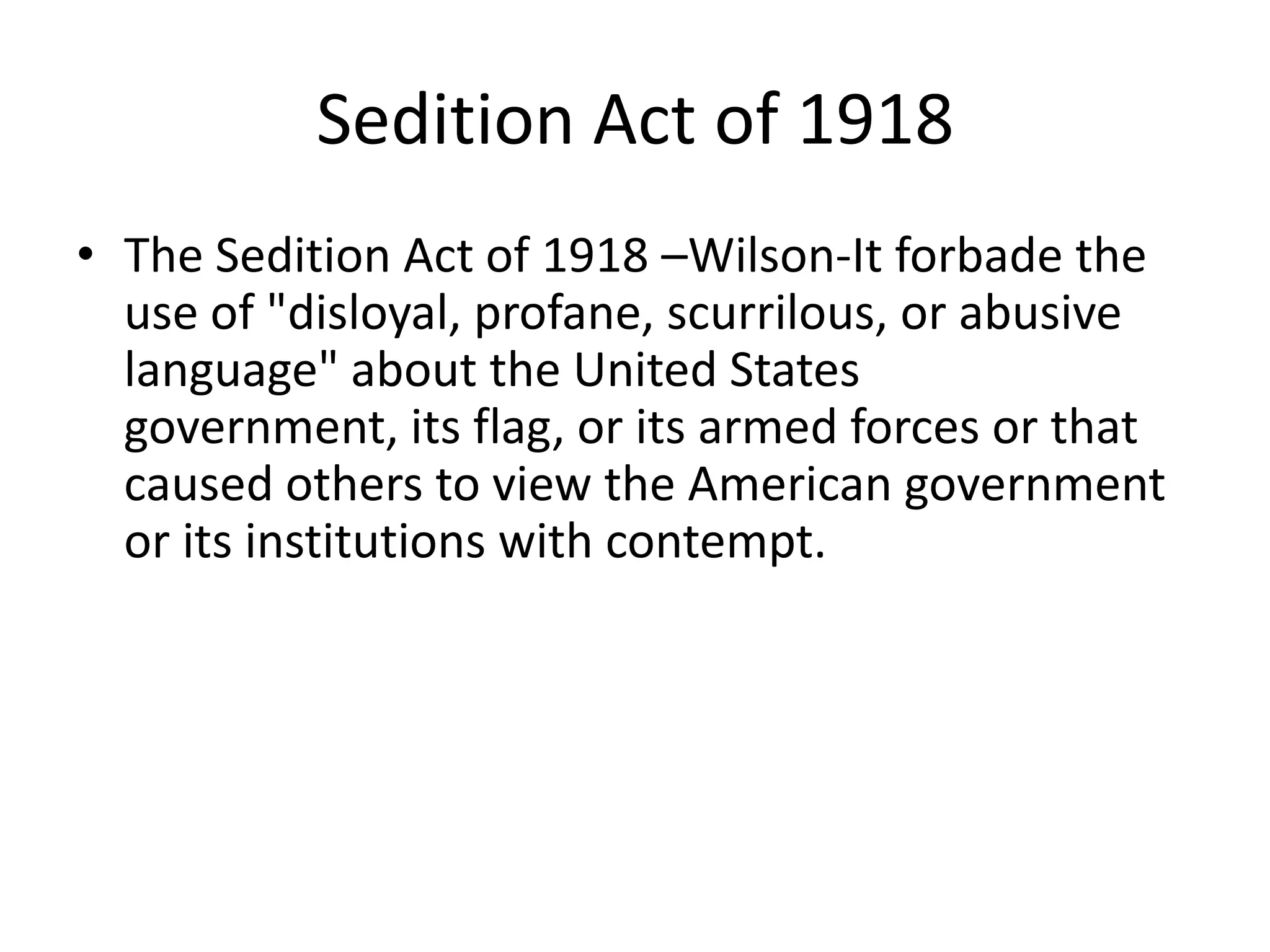 Sedition Act of 1918The Sedition Act of 1918 –Wilson-It forbade the use of "disloyal, profane, scurrilous, or abusive language" about the United States government, its flag, or its armed forces or that caused others to view the American government or its institutions with contempt.