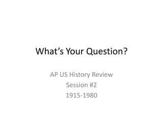 What’s Your Question? AP US History Review Session #2 1915-1980 