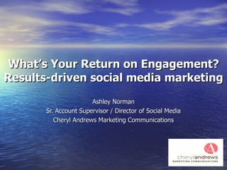 What’s Your Return on Engagement? Results-driven social media marketing Ashley Norman Sr. Account Supervisor / Director of Social Media Cheryl Andrews Marketing Communications 