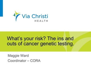 What’s your risk? The ins and
outs of cancer genetic testing.
Maggie Ward
Coordinator – CORA
 
