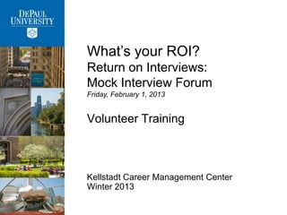 What’s your ROI?
Return on Interviews:
Mock Interview Forum
Friday, February 1, 2013


Volunteer Training



Kellstadt Career Management Center
Winter 2013
 