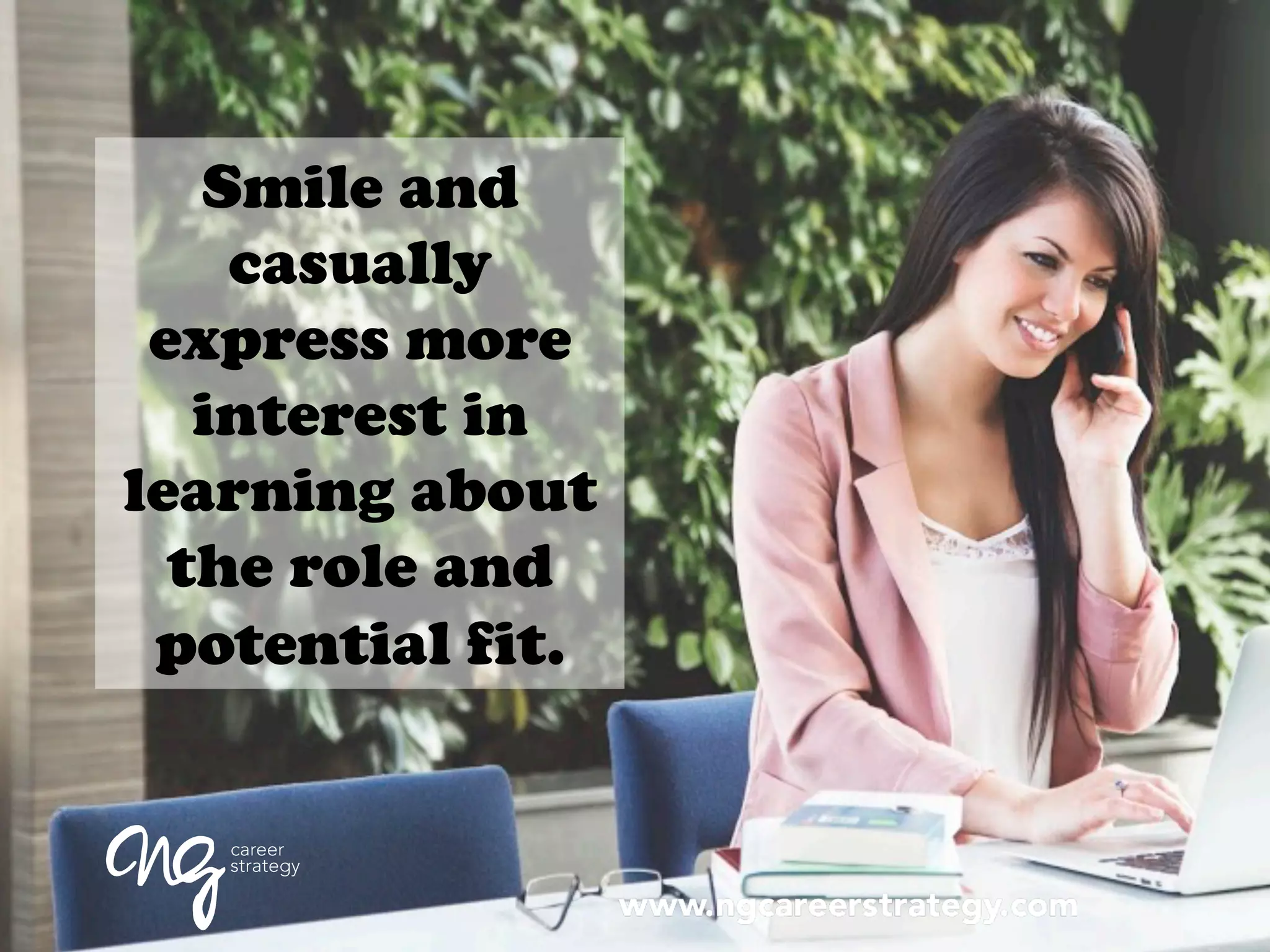 Smile and
casually
express more
interest in
learning about
the role and
potential fit.
 