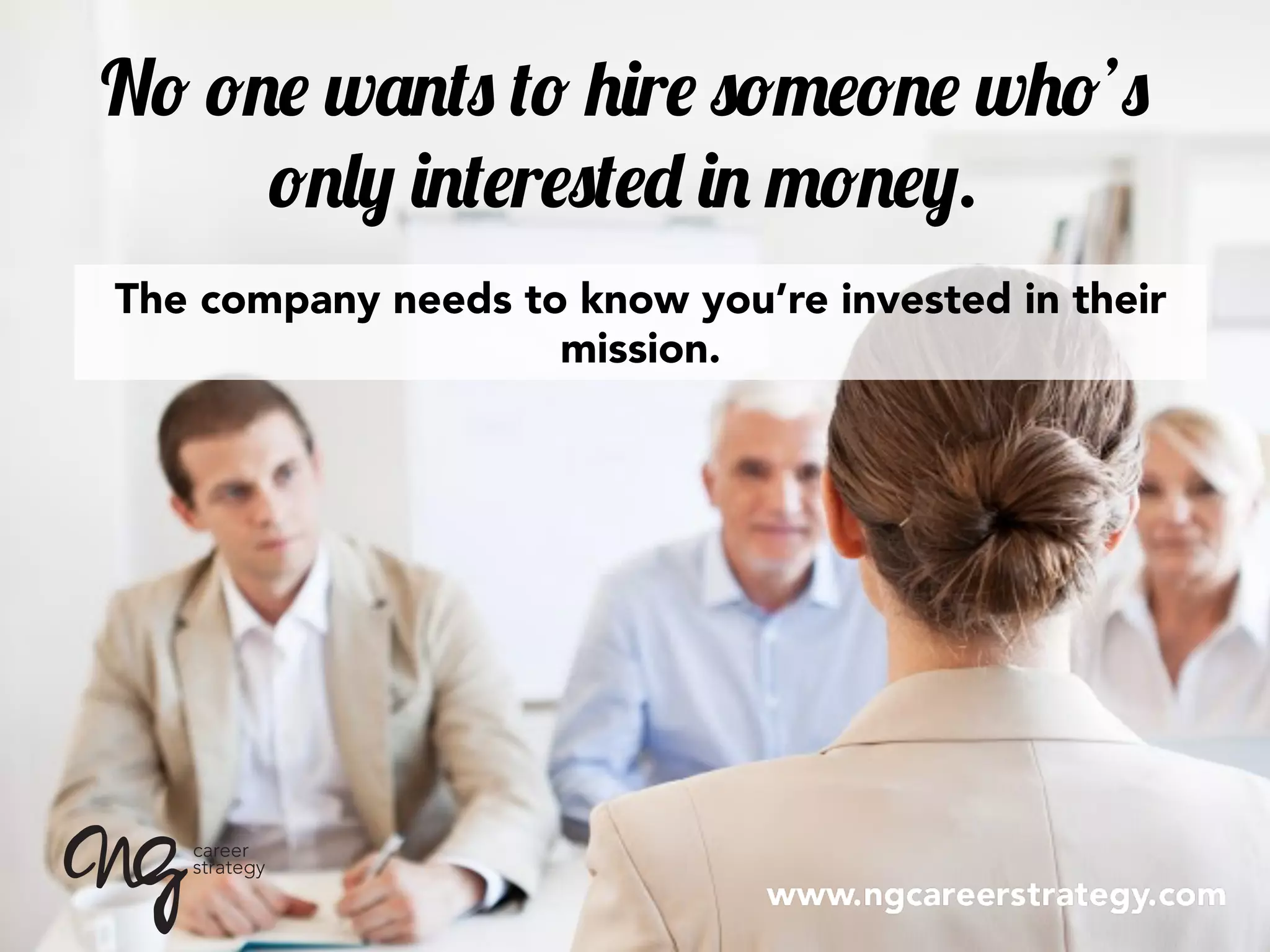 No one wants to hire someone who’s
only interested in money.
The company needs to know you’re invested in their
mission.
 
