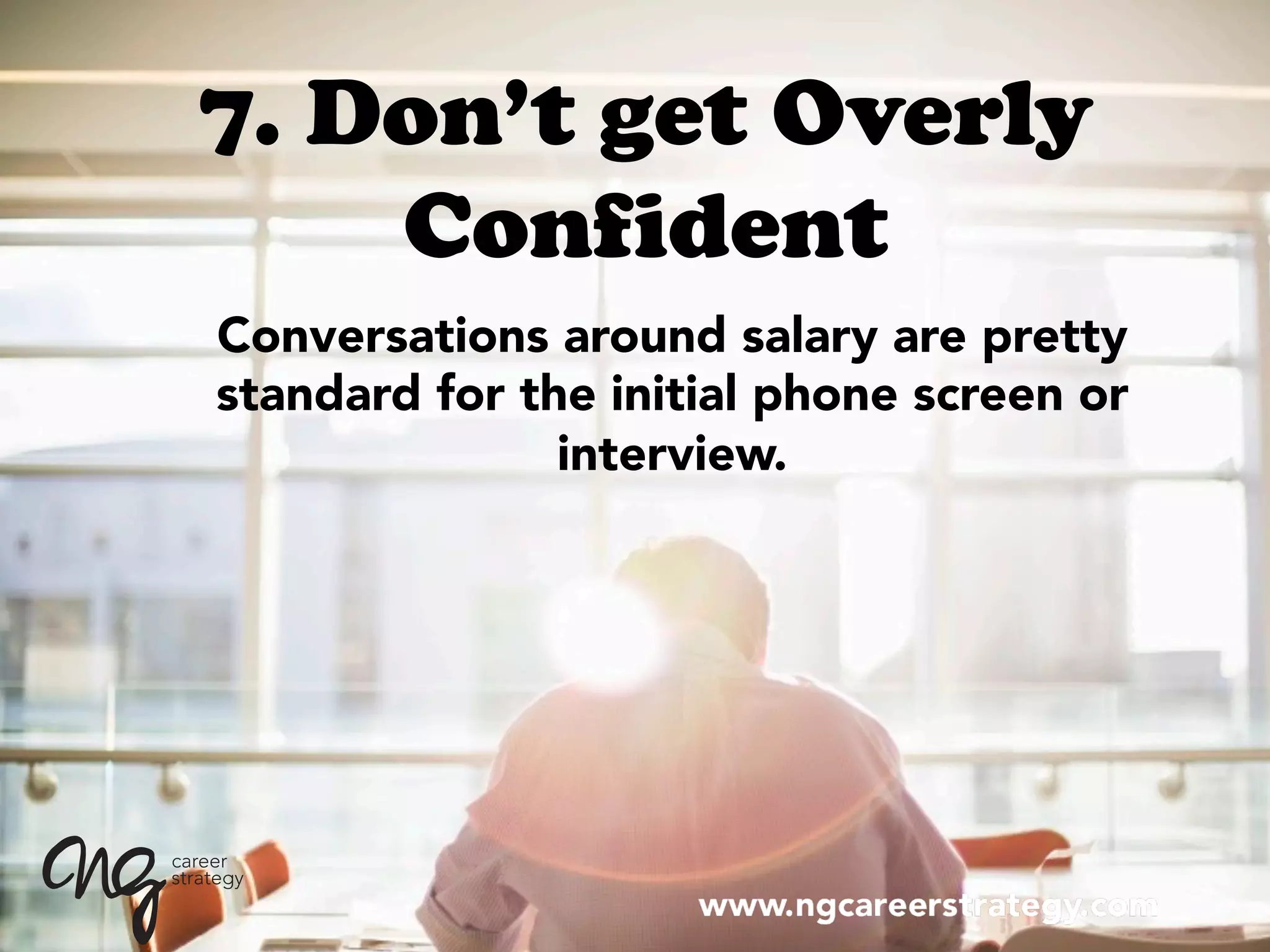7. Don’t get Overly
Confident
Conversations around salary are pretty
standard for the initial phone screen or
interview.
 