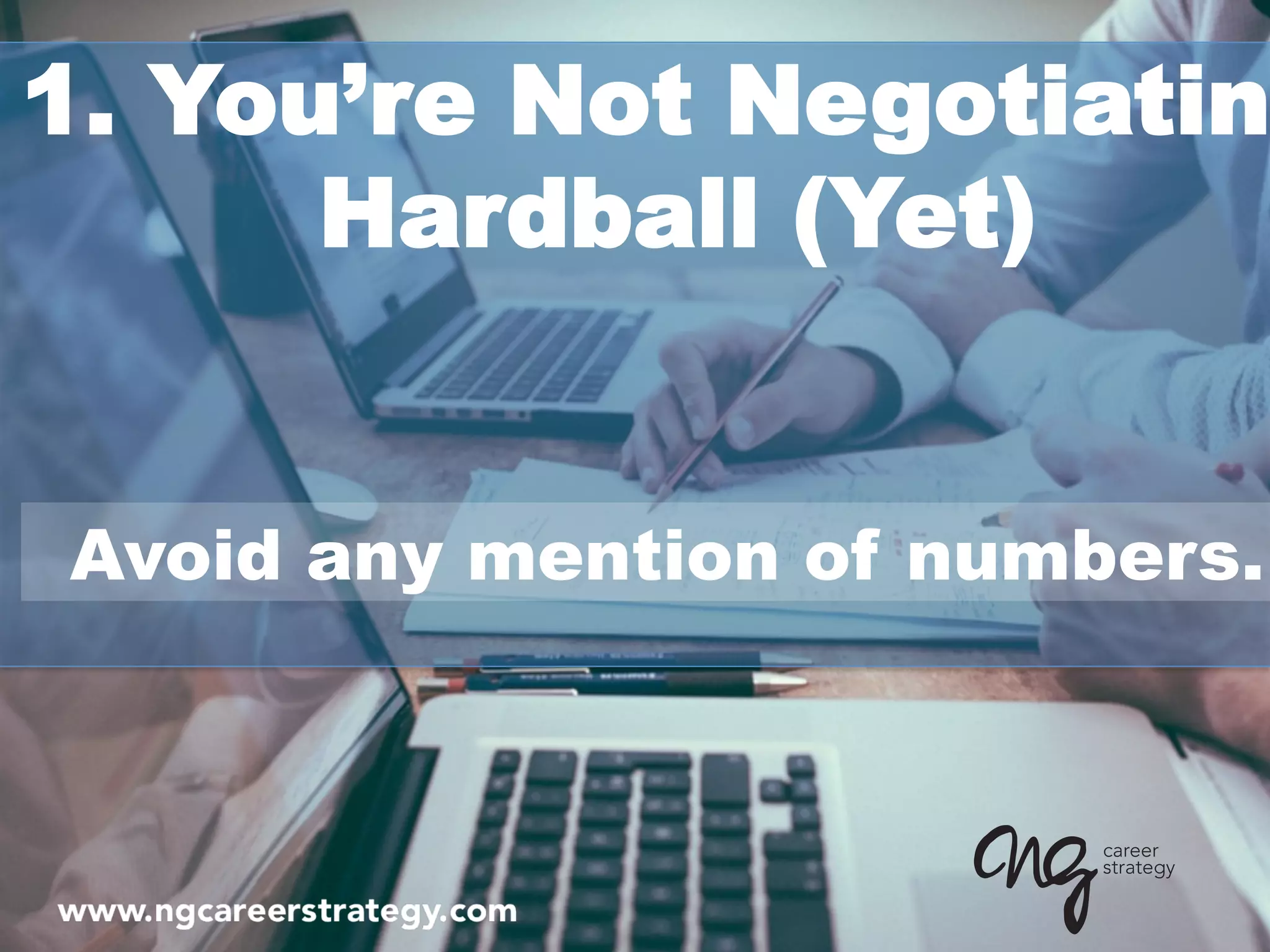 1. You’re Not Negotiatin
Hardball (Yet)
Avoid any mention of numbers.
 