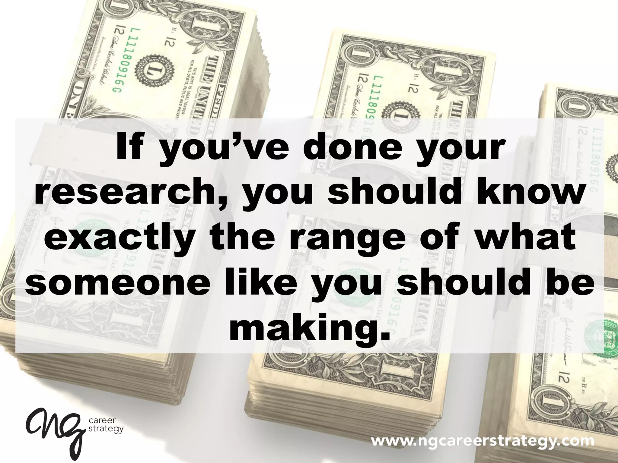 If you’ve done your
research, you should know
exactly the range of what
someone like you should be
making.
 