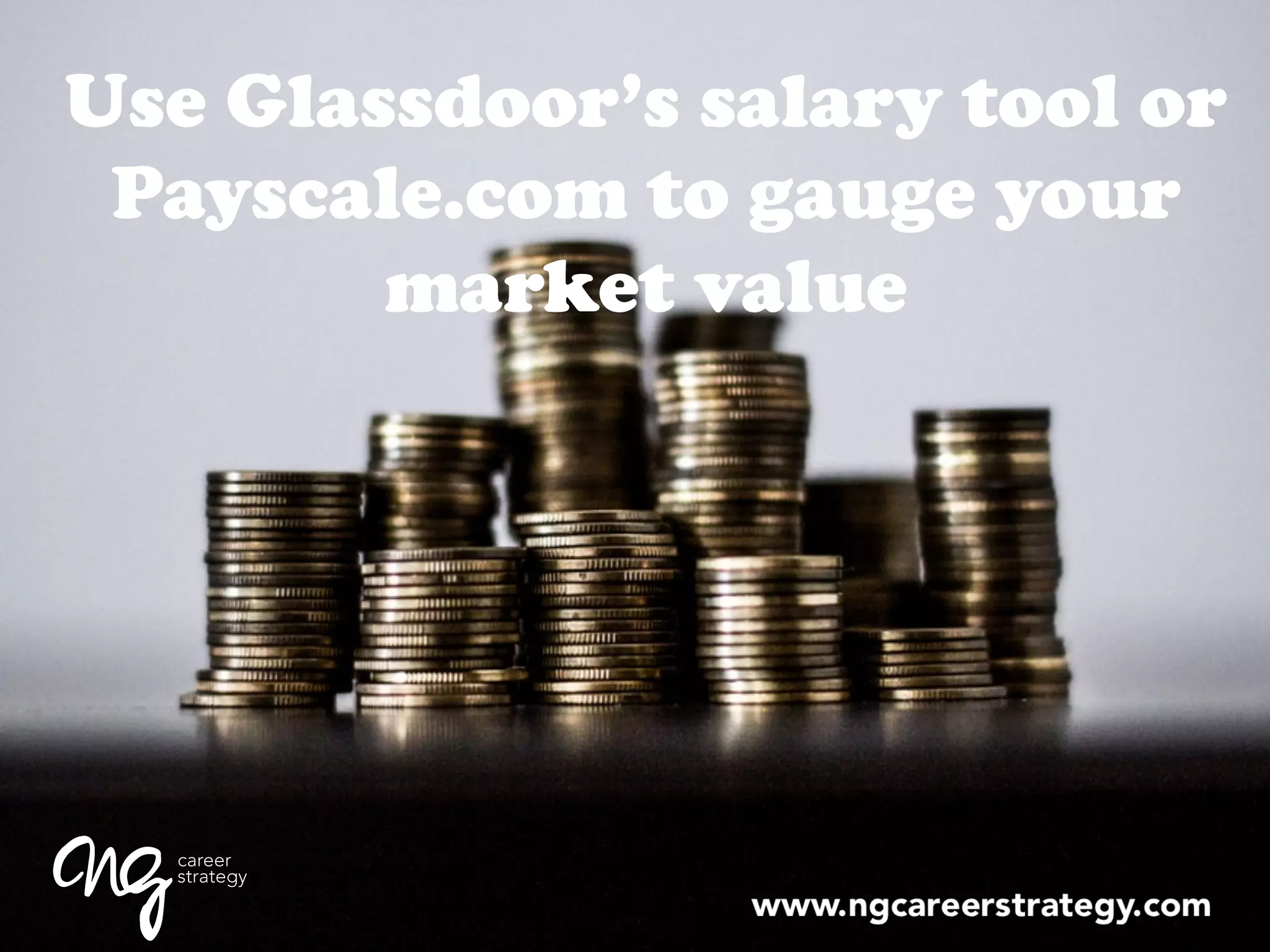 Use Glassdoor’s salary tool or
Payscale.com to gauge your
market value
 