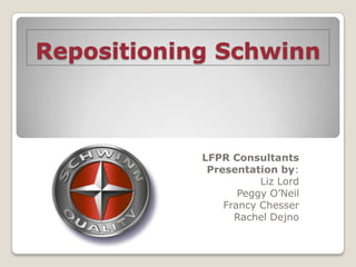 Repositioning Schwinn LFPR Consultants Presentation by: Liz Lord Peggy O’Neil Francy Chesser Rachel Dejno 