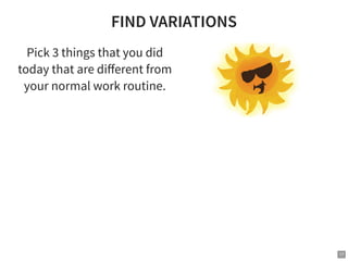 FIND VARIATIONS
Pick 3 things that you did
today that are diﬀerent from
your normal work routine.
17
 