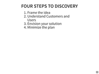 FOUR STEPS TO DISCOVERY
1. Frame the idea
2. Understand Customers and
Users
3. Envision your solution
4. Minimize the plan...