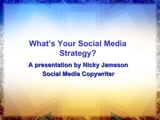 What’s Your Social Media
       Strategy?
A presentation by Nicky Jameson
    Social Media Copywriter
 