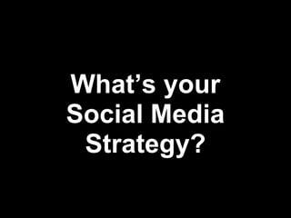 What’s your
Social Media
 Strategy?
 