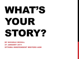 WHAT’s YOUR STORY? By Nichole mcgill 27 January 2011 Ottawa Independent Writers AGM 