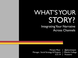 STORY?
WHAT’SYOUR
IntegratingYour Narrative
Across Channels
3.21.14 | #casesmc
Ma’ayan Plaut | @plautmaayan
Manager, Social Strategy & Projects | Oberlin College
 