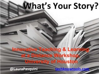 @LauraPasquini techknowtools.com
Innovative Teaching & Learning
at a Distance Workshop,
University of Houston
What’s Your Story?
 