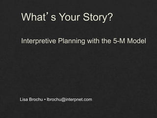 What s Your Story?

Interpretive Planning with the 5-M Model




Lisa Brochu • lbrochu@interpnet.com
 