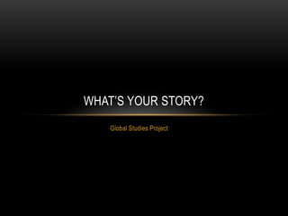 Global Studies Project What’s Your Story? 