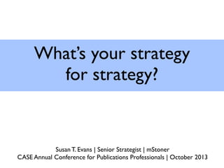 What’s your strategy
for strategy?
Susan T. Evans | Senior Strategist | mStoner
CASE Annual Conference for Publications Professionals | October 2013
 