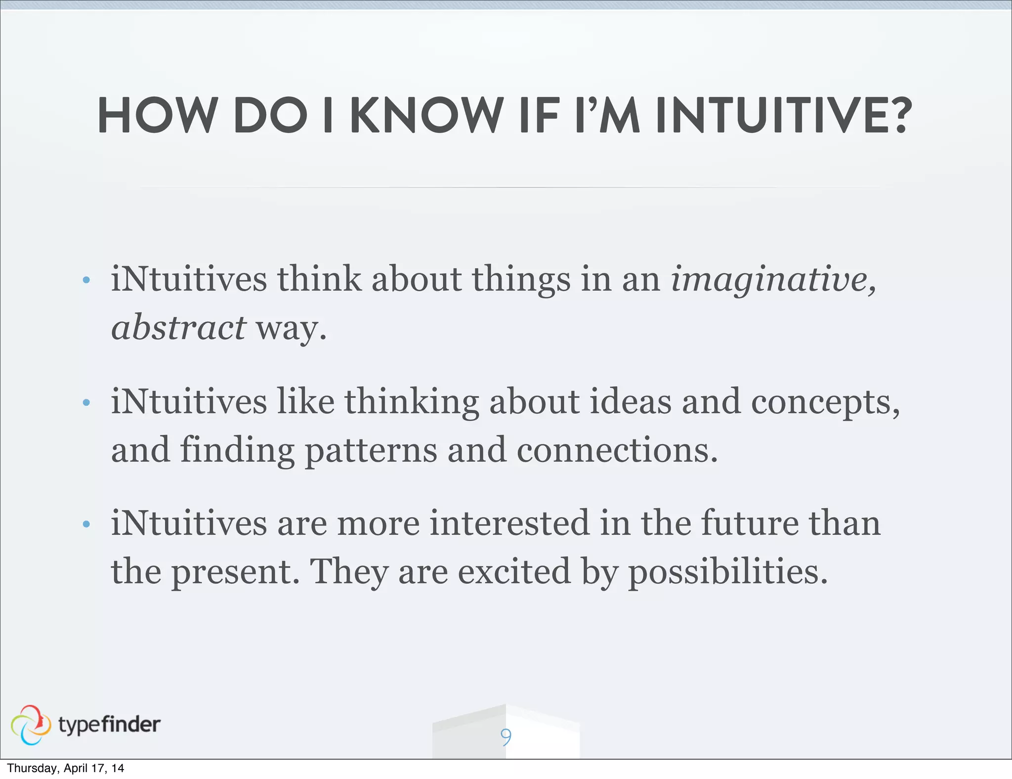 HOW DO I KNOW IF I’M INTUITIVE?
• iNtuitives think about things in an imaginative,
abstract way.
• iNtuitives like thinking about ideas and concepts,
and finding patterns and connections.
• iNtuitives are more interested in the future than
the present. They are excited by possibilities.
9
Thursday, April 17, 14
 