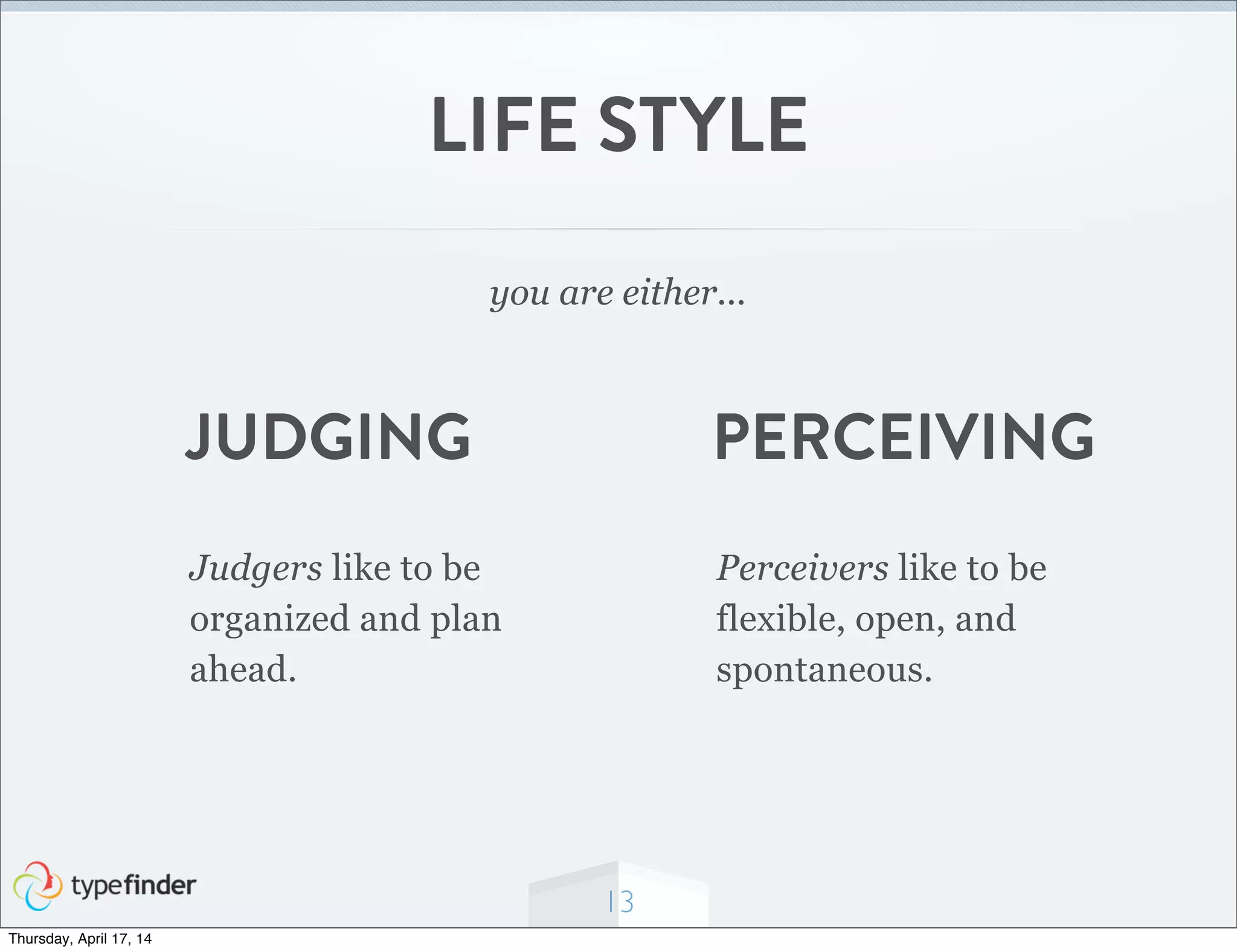 13
LIFE STYLE
you are either...
Judgers like to be
organized and plan
ahead.
Perceivers like to be
flexible, open, and
spontaneous.
PERCEIVINGJUDGING
Thursday, April 17, 14
 