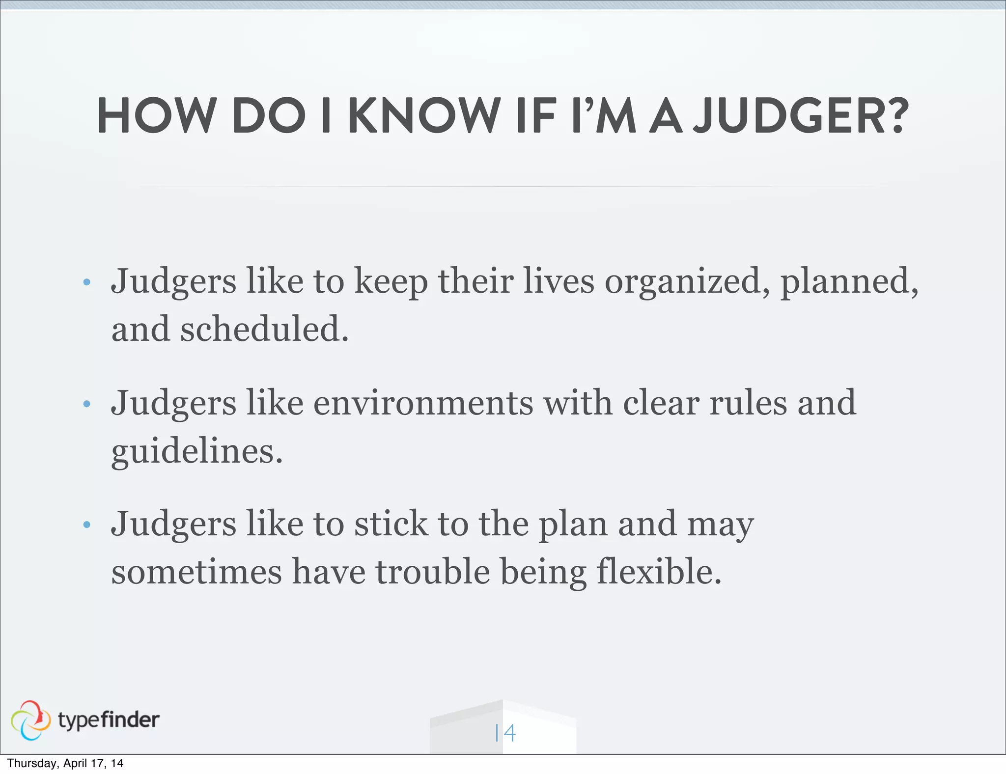 HOW DO I KNOW IF I’M A JUDGER?
• Judgers like to keep their lives organized, planned,
and scheduled.
• Judgers like environments with clear rules and
guidelines.
• Judgers like to stick to the plan and may
sometimes have trouble being flexible.
14
Thursday, April 17, 14
 