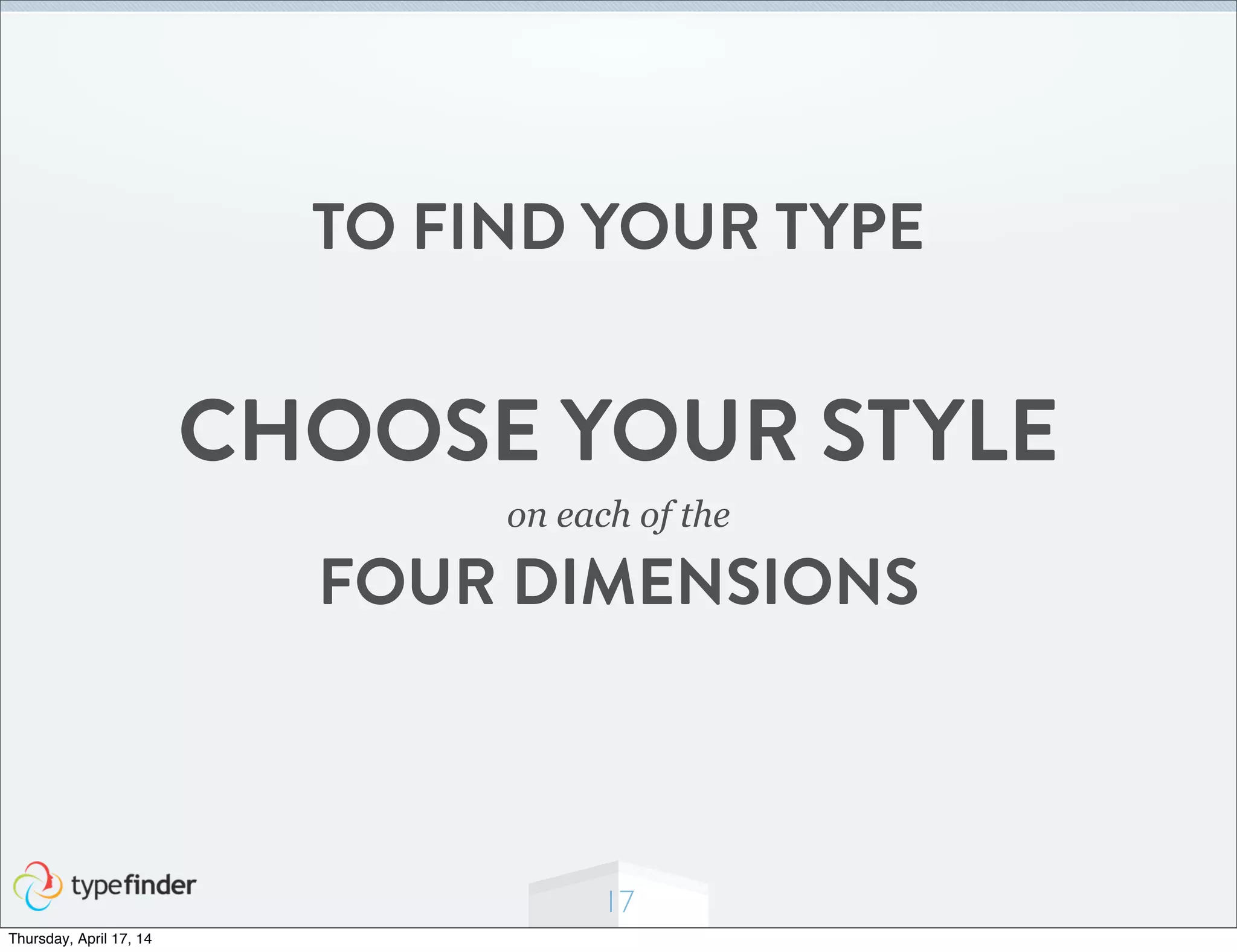 17
TO FIND YOUR TYPE
CHOOSE YOUR STYLE
on each of the
FOUR DIMENSIONS
Thursday, April 17, 14
 