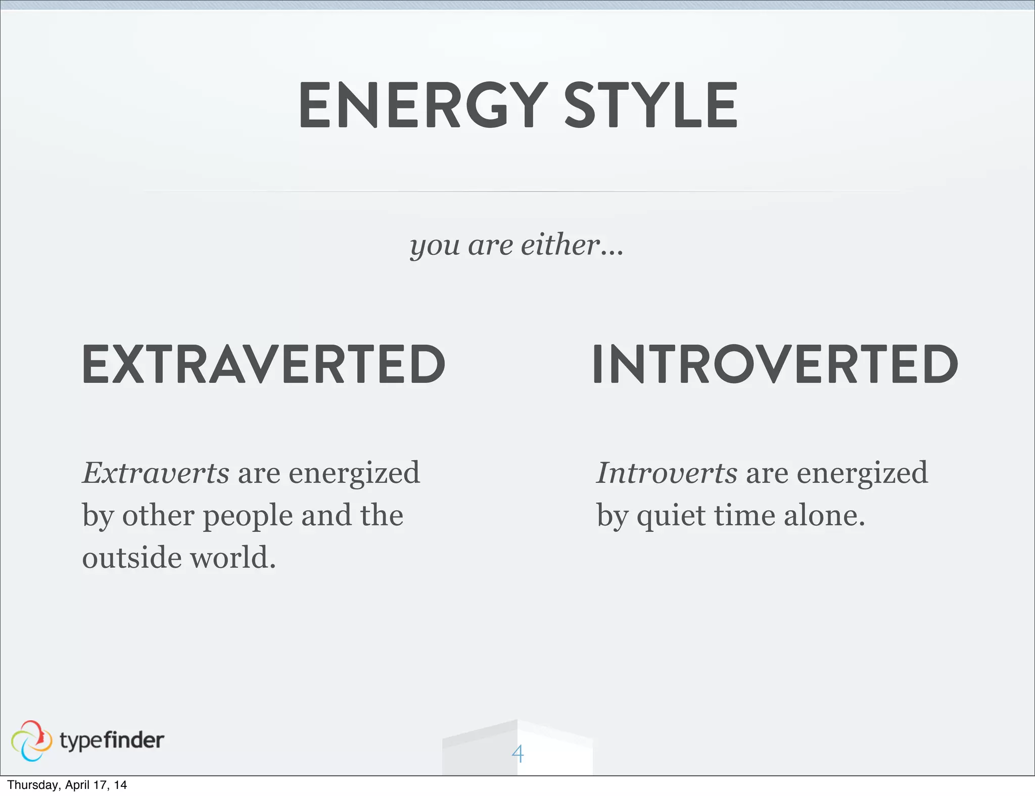 4
ENERGY STYLE
you are either...
Extraverts are energized
by other people and the
outside world.
Introverts are energized
by quiet time alone.
INTROVERTEDEXTRAVERTED
Thursday, April 17, 14
 