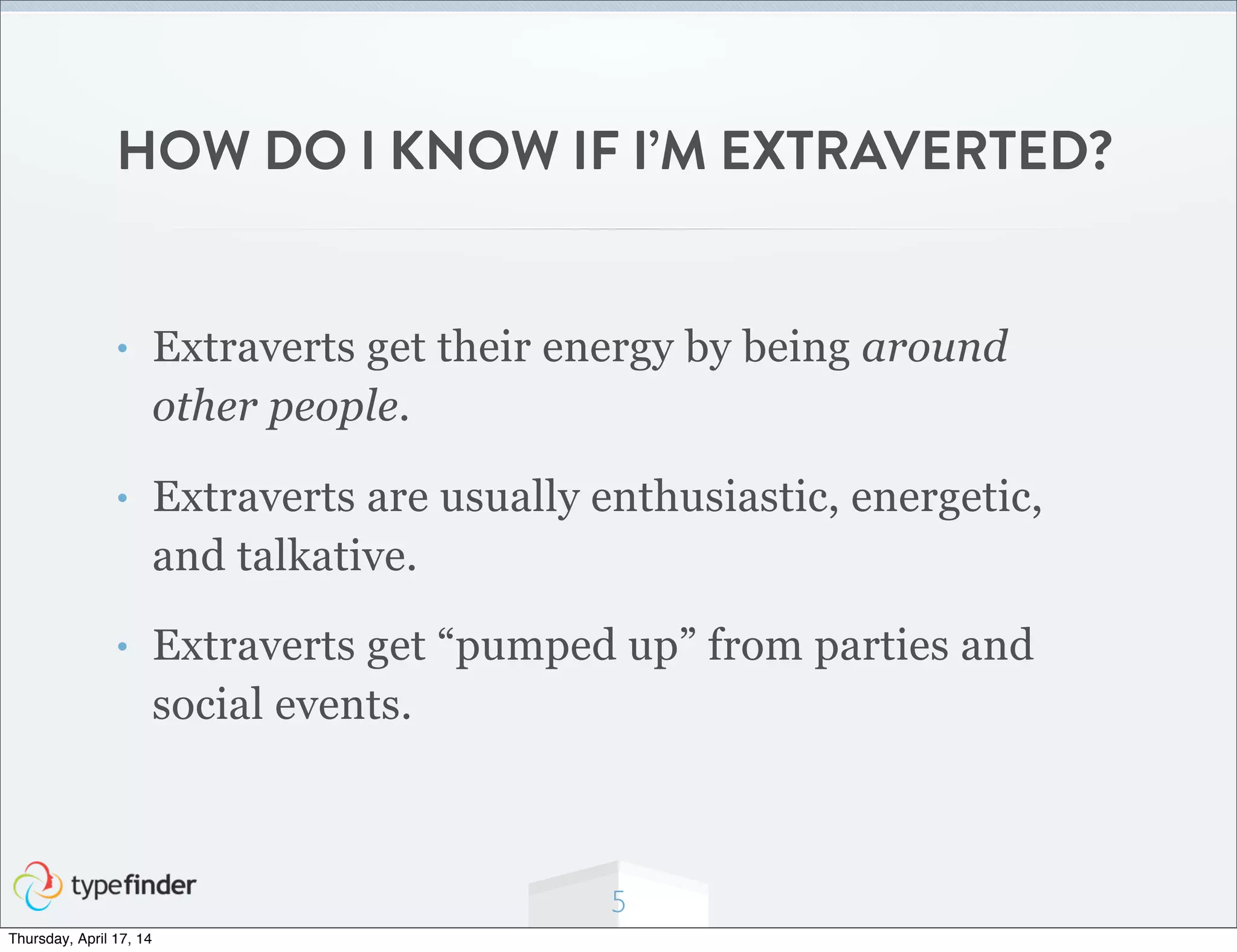 HOW DO I KNOW IF I’M EXTRAVERTED?
• Extraverts get their energy by being around
other people.
• Extraverts are usually enthusiastic, energetic,
and talkative.
• Extraverts get “pumped up” from parties and
social events.
5
Thursday, April 17, 14
 