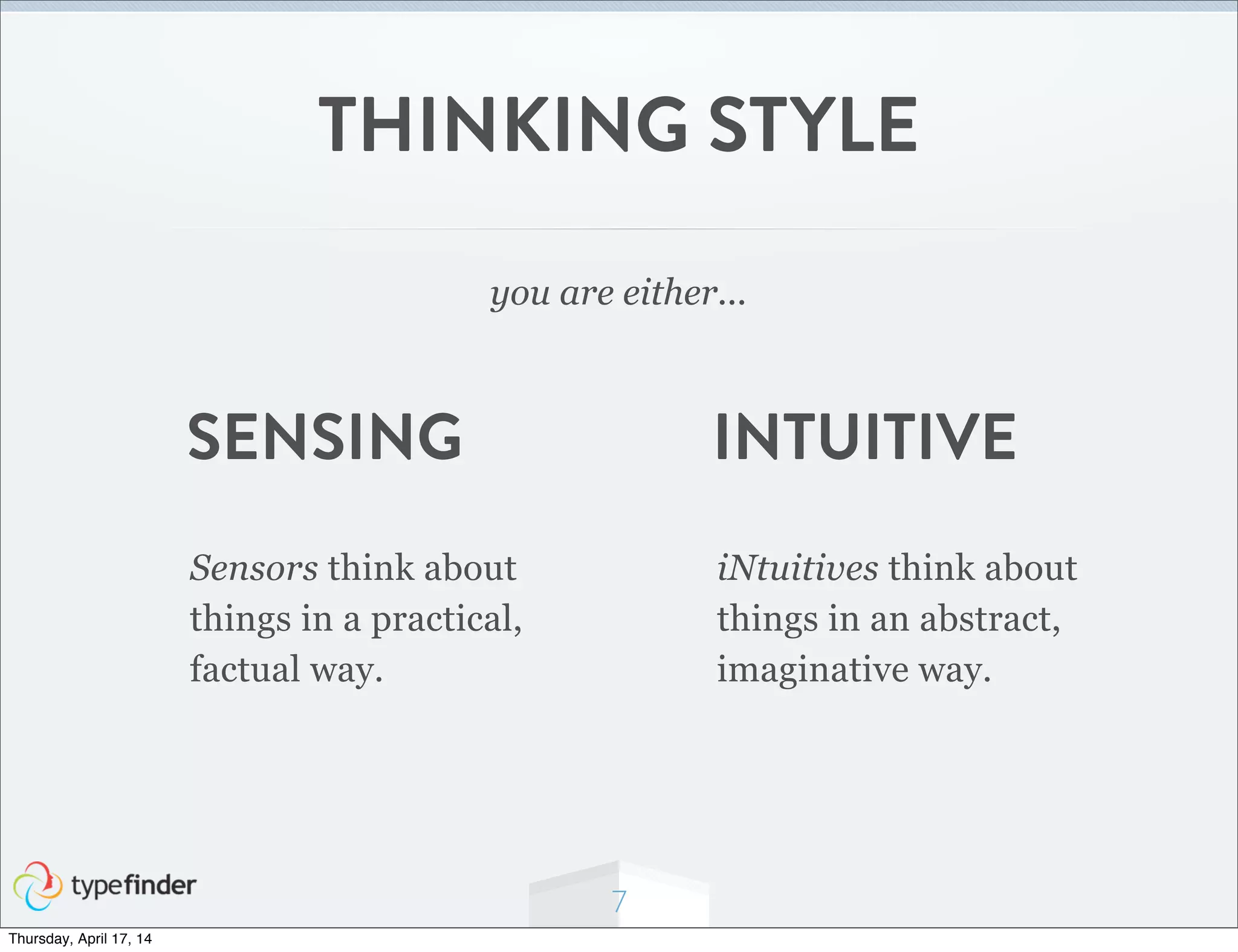 7
THINKING STYLE
you are either...
Sensors think about
things in a practical,
factual way.
iNtuitives think about
things in an abstract,
imaginative way.
INTUITIVESENSING
Thursday, April 17, 14
 