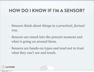 HOW DO I KNOW IF I’M A SENSOR?
• Sensors think about things in a practical, factual
way.
• Sensors are tuned into the present moment and
what is going on around them.
• Sensors are hands-on types and tend not to trust
what they can’t see and touch.
8
Thursday, April 17, 14
 