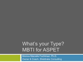 What’s your Type?
MBTI for ASPET
Monica Marcelis Fochtman, Ph.D.
Owner & Coach, Sheldrake Consulting
 