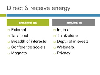 Direct & receive energy
 External
 Talk it out
 Breadth of interests
 Conference socials
 Magnets
 Internal
 Think alone
 Depth of interests
 Webinars
 Privacy
Extraverts (E) Introverts (I)
 
