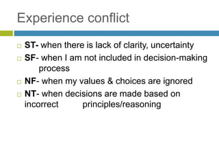 Experience conflict
 ST- when there is lack of clarity, uncertainty
 SF- when I am not included in decision-making
process
 NF- when my values & choices are ignored
 NT- when decisions are made based on
incorrect principles/reasoning
 
