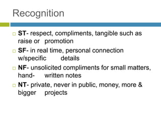 Recognition
 ST- respect, compliments, tangible such as
raise or promotion
 SF- in real time, personal connection
w/specific details
 NF- unsolicited compliments for small matters,
hand- written notes
 NT- private, never in public, money, more &
bigger projects
 