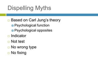 Dispelling Myths
 Based on Carl Jung’s theory
 Psychological function
 Psychological opposites
 Indicator
 Not test
 No wrong type
 No fixing
 
