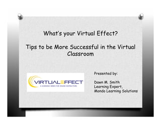 What’s your Virtual Effect?

Tips to be More Successful in the Virtual
               Classroom


                         Presented by:

                         Dawn M. Smith
                         Learning Expert,
                         Mondo Learning Solutions
 