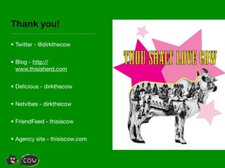 Thank you!

• Twitter - @dirkthecow


• Blog - http://
  www.thisisherd.com


• Delicious - dirkthecow


• Netvibes - dirkthecow


• FriendFeed - thisiscow


• Agency site - thisiscow.com
 