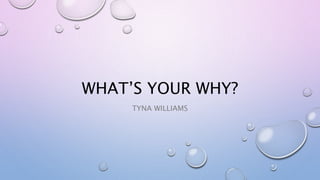 WHAT’S YOUR WHY?
TYNA WILLIAMS
 