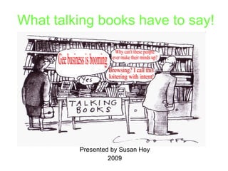 What talking books have to say! Presented by Susan Hoy 2009 Gee business is booming Why can't these people  ever make their minds up? Browsing? I call this  loitering with intent! 