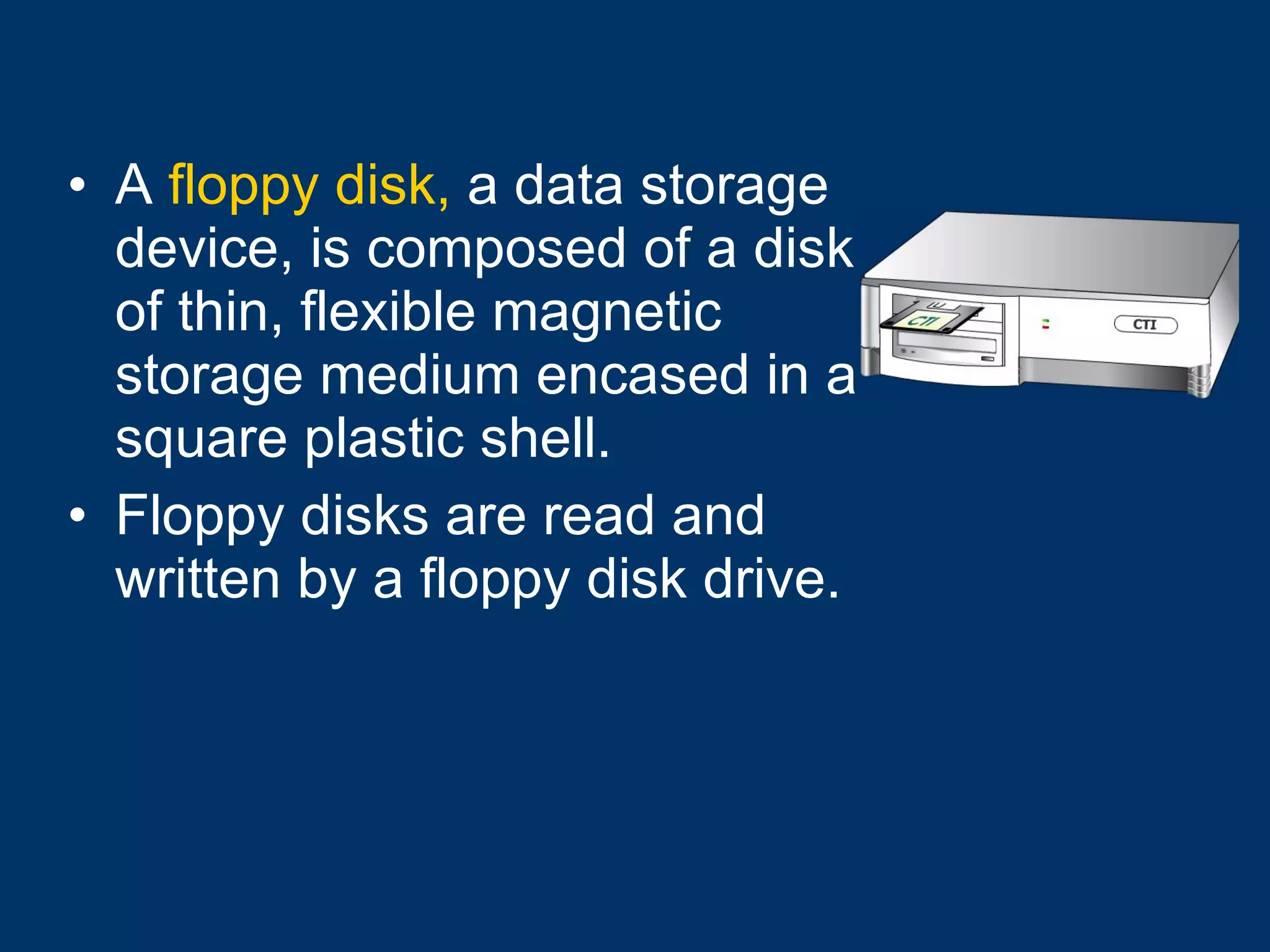 A  floppy disk,  a data storage device, is composed of a disk of thin, flexible magnetic storage medium encased in a square plastic shell. Floppy disks are read and written by a floppy disk drive. 