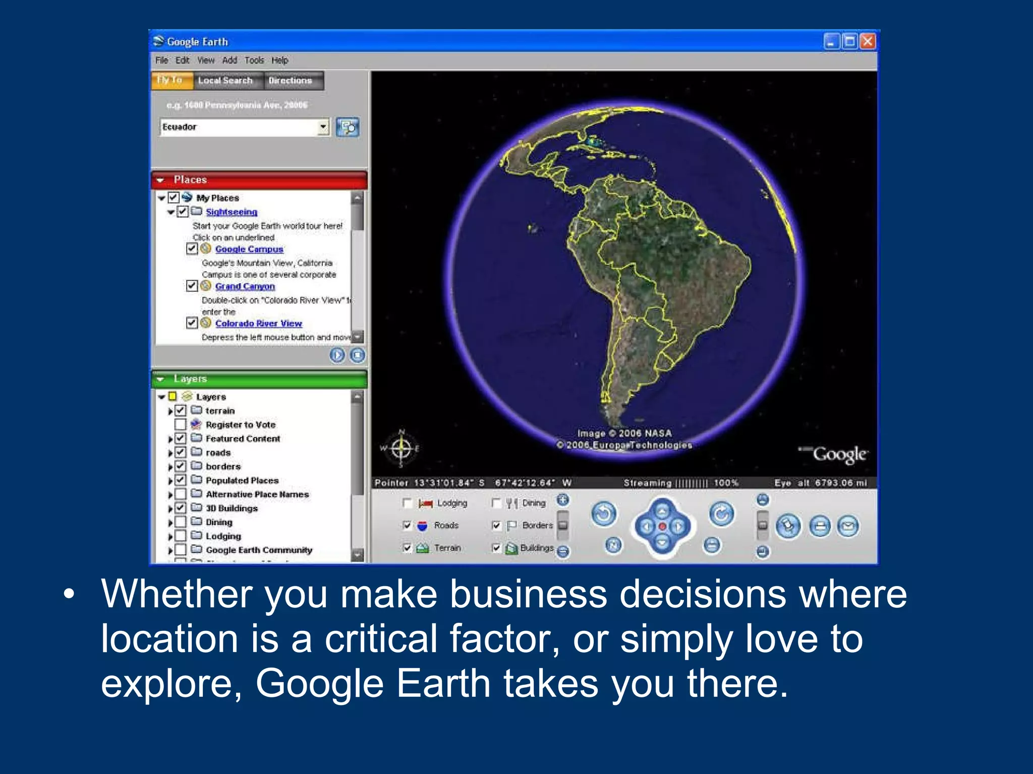 Whether you make business decisions where location is a critical factor, or simply love to explore, Google Earth takes you there.   