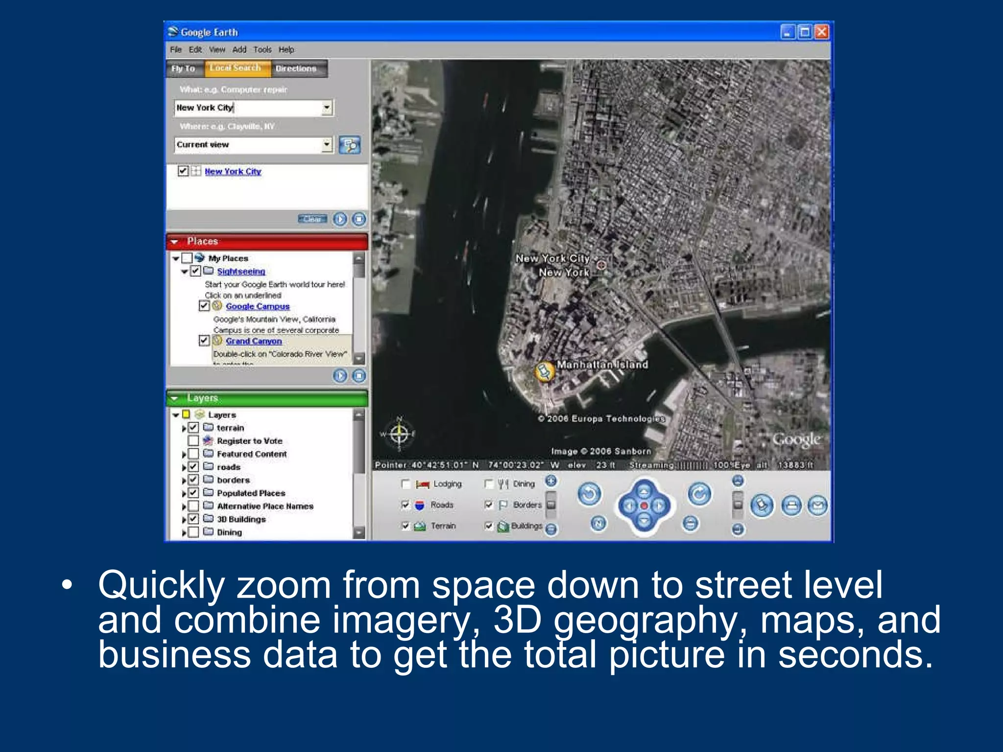 Quickly zoom from space down to street level and combine imagery, 3D geography, maps, and business data to get the total picture in seconds.   