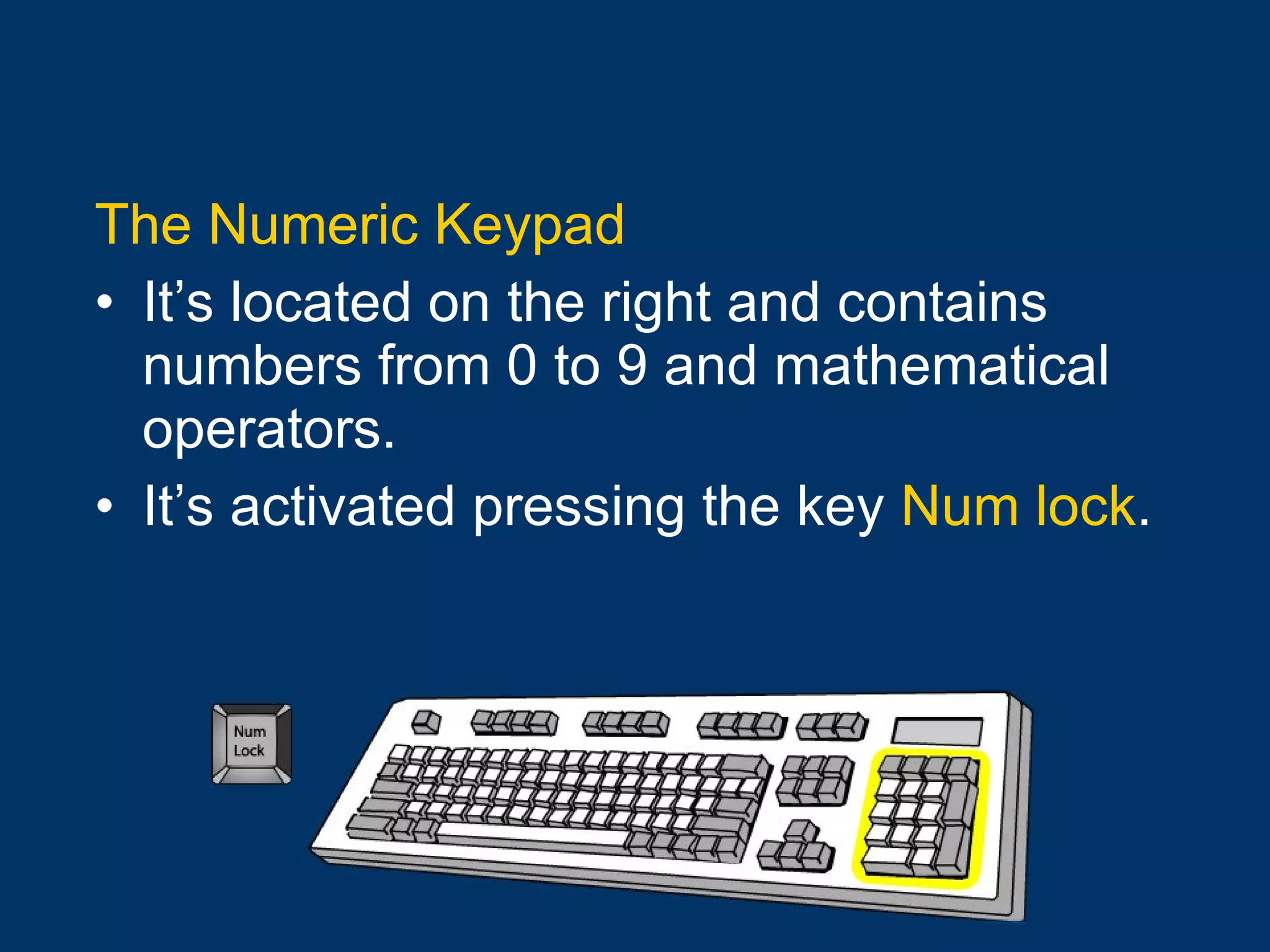 The Numeric Keypad It’s located on the right and contains numbers from 0 to 9 and mathematical operators. It’s activated pressing the key  Num lock . 