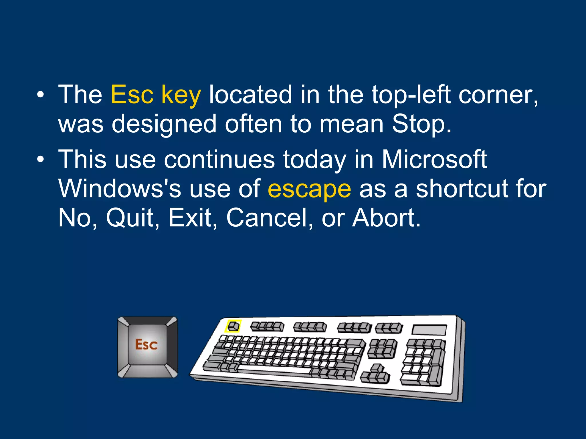 The  Esc key  located in the top-left corner, was designed often to mean Stop.  This use continues today in Microsoft Windows's use of  escape  as a shortcut for No, Quit, Exit, Cancel, or Abort. 