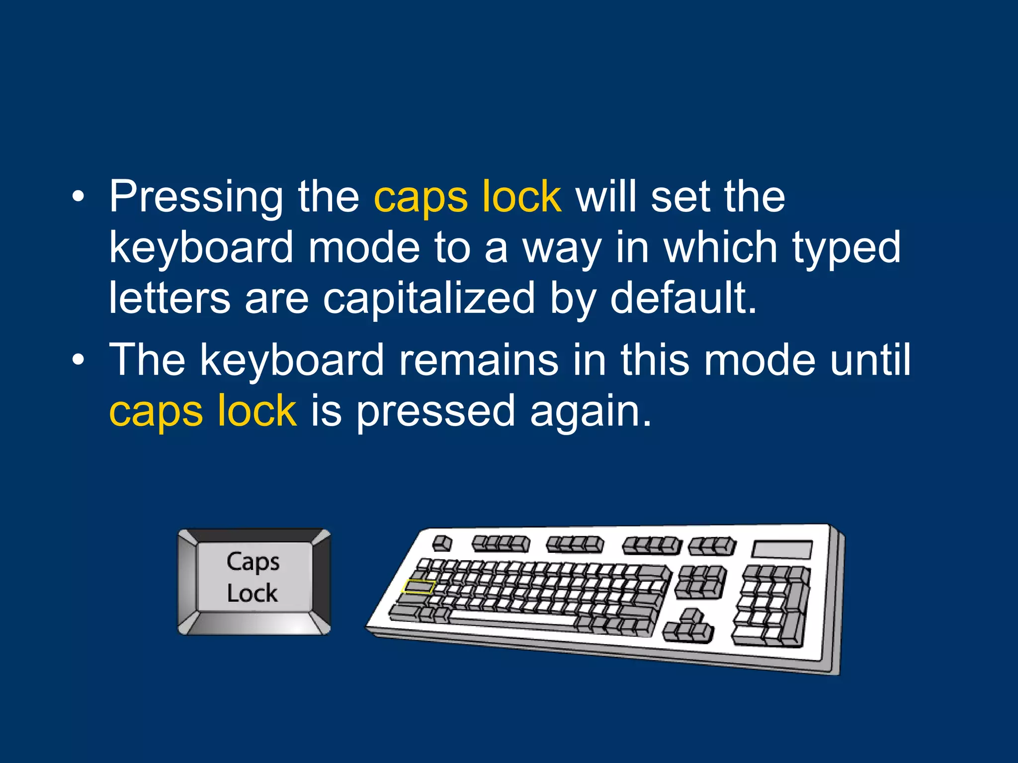 Pressing the  caps lock  will set the keyboard mode to a way in which typed letters are capitalized by default. The keyboard remains in this mode until  caps lock  is pressed again. 