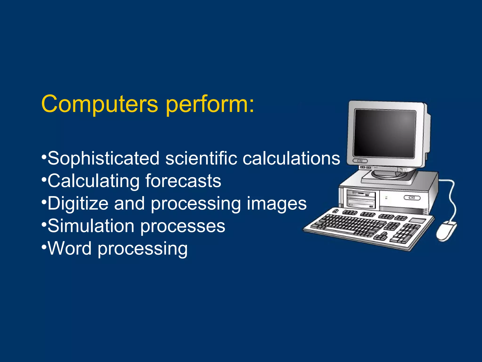 Computers perform: Sophisticated scientific calculations Calculating forecasts Digitize and processing images Simulation processes Word processing 
