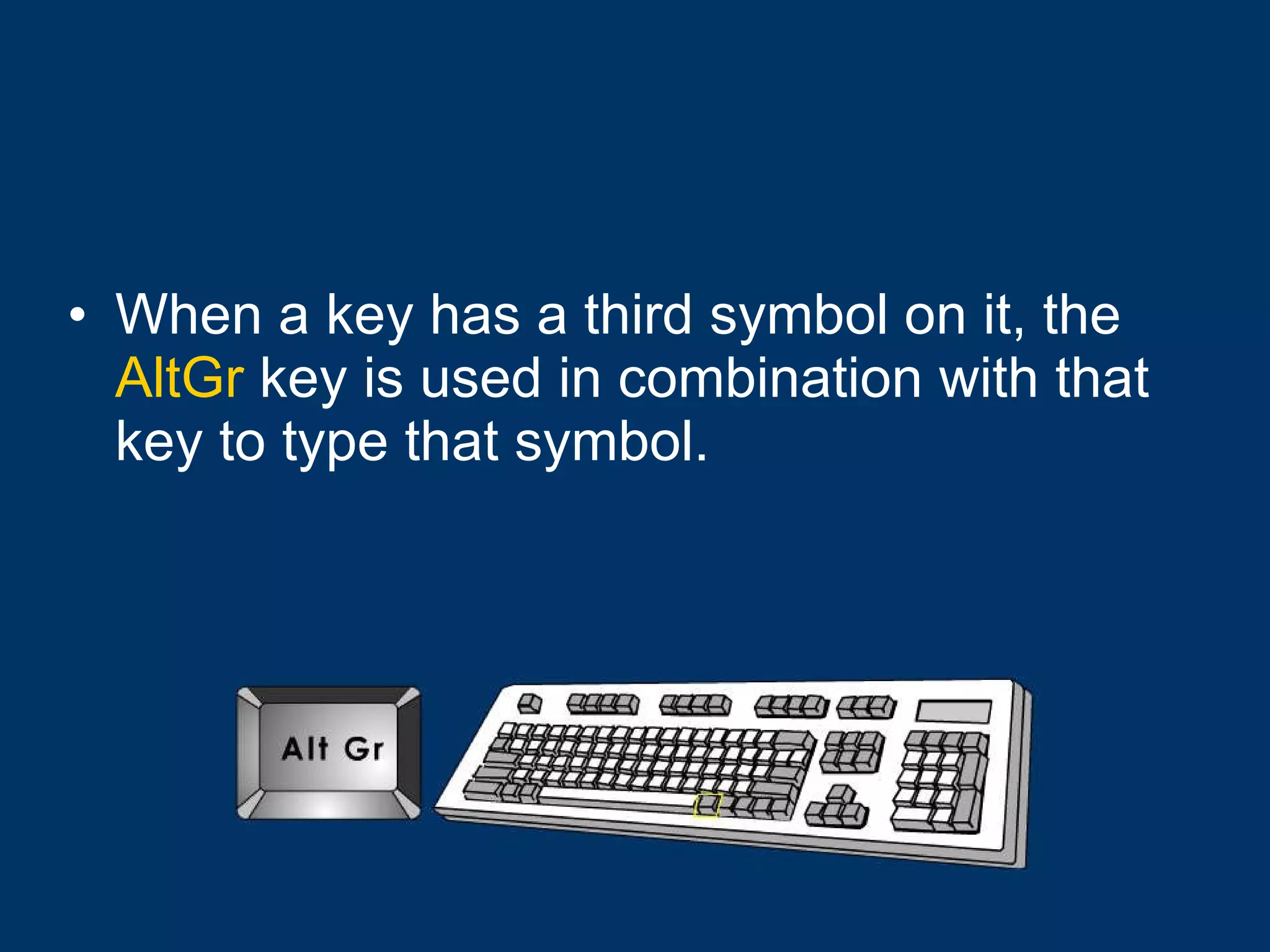 When a key has a third symbol on it, the  AltGr  key is used in combination with that key to type that symbol. 