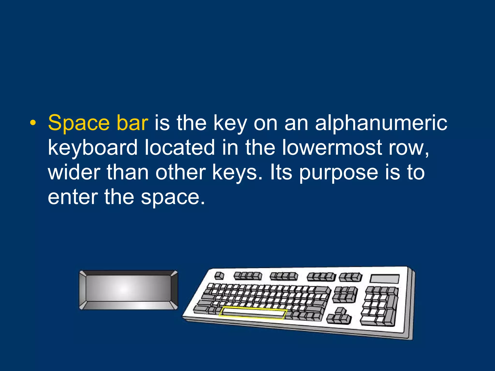 Space bar  is the key on an alphanumeric keyboard located in the lowermost row, wider than other keys. Its purpose is to enter the space.  